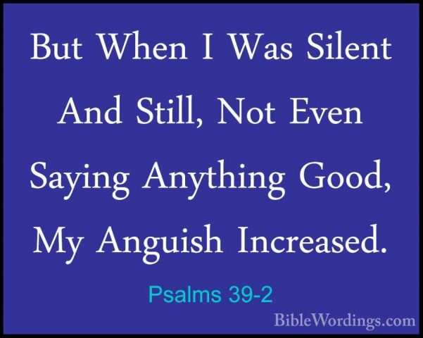 Psalms 39-2 - But When I Was Silent And Still, Not Even Saying AnBut When I Was Silent And Still, Not Even Saying Anything Good, My Anguish Increased. 