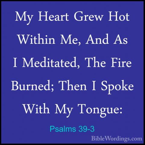 Psalms 39-3 - My Heart Grew Hot Within Me, And As I Meditated, ThMy Heart Grew Hot Within Me, And As I Meditated, The Fire Burned; Then I Spoke With My Tongue: 