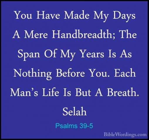 Psalms 39-5 - You Have Made My Days A Mere Handbreadth; The SpanYou Have Made My Days A Mere Handbreadth; The Span Of My Years Is As Nothing Before You. Each Man's Life Is But A Breath. Selah 