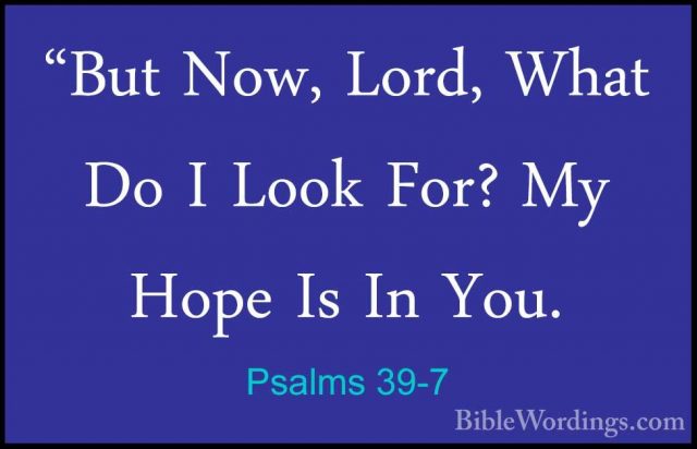 Psalms 39-7 - "But Now, Lord, What Do I Look For? My Hope Is In Y"But Now, Lord, What Do I Look For? My Hope Is In You. 