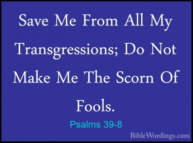 Psalms 39-8 - Save Me From All My Transgressions; Do Not Make MeSave Me From All My Transgressions; Do Not Make Me The Scorn Of Fools. 