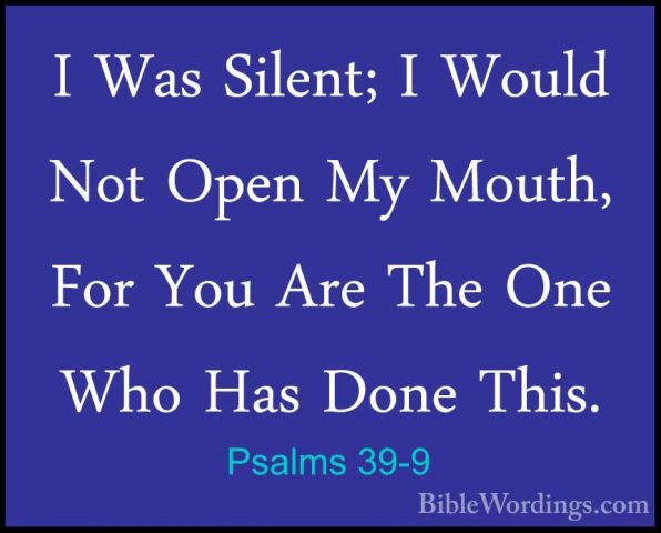 Psalms 39-9 - I Was Silent; I Would Not Open My Mouth, For You ArI Was Silent; I Would Not Open My Mouth, For You Are The One Who Has Done This. 