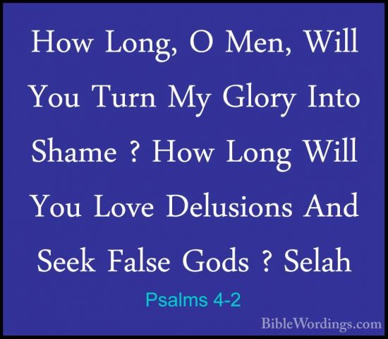 Psalms 4-2 - How Long, O Men, Will You Turn My Glory Into Shame ?How Long, O Men, Will You Turn My Glory Into Shame ? How Long Will You Love Delusions And Seek False Gods ? Selah 