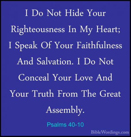 Psalms 40-10 - I Do Not Hide Your Righteousness In My Heart; I SpI Do Not Hide Your Righteousness In My Heart; I Speak Of Your Faithfulness And Salvation. I Do Not Conceal Your Love And Your Truth From The Great Assembly. 