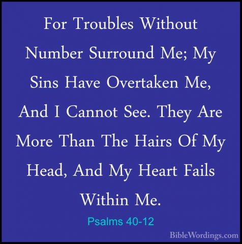 Psalms 40-12 - For Troubles Without Number Surround Me; My Sins HFor Troubles Without Number Surround Me; My Sins Have Overtaken Me, And I Cannot See. They Are More Than The Hairs Of My Head, And My Heart Fails Within Me. 