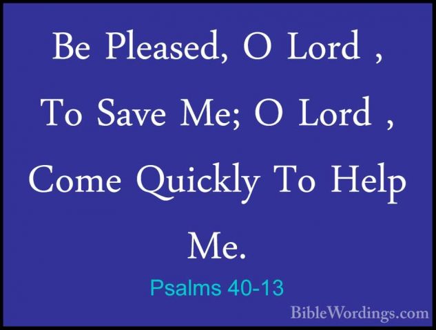 Psalms 40-13 - Be Pleased, O Lord , To Save Me; O Lord , Come QuiBe Pleased, O Lord , To Save Me; O Lord , Come Quickly To Help Me. 