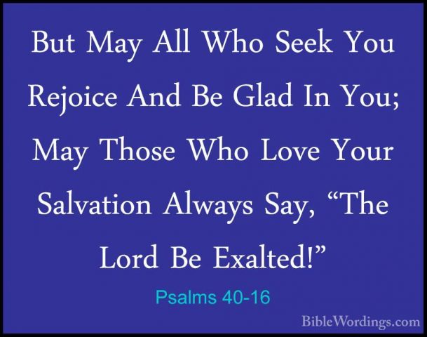 Psalms 40-16 - But May All Who Seek You Rejoice And Be Glad In YoBut May All Who Seek You Rejoice And Be Glad In You; May Those Who Love Your Salvation Always Say, "The Lord Be Exalted!" 