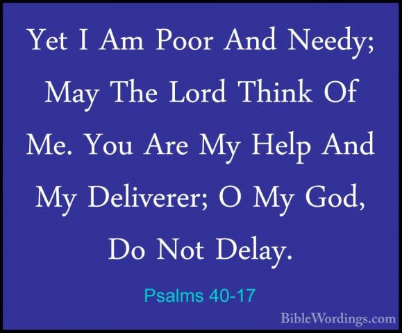 Psalms 40-17 - Yet I Am Poor And Needy; May The Lord Think Of Me.Yet I Am Poor And Needy; May The Lord Think Of Me. You Are My Help And My Deliverer; O My God, Do Not Delay.