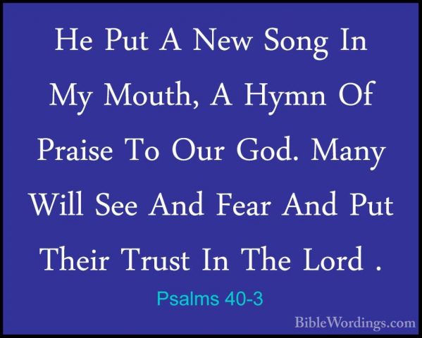 Psalms 40-3 - He Put A New Song In My Mouth, A Hymn Of Praise ToHe Put A New Song In My Mouth, A Hymn Of Praise To Our God. Many Will See And Fear And Put Their Trust In The Lord . 