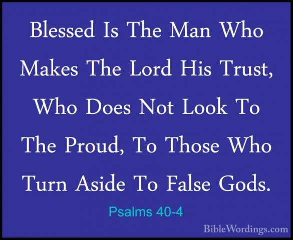 Psalms 40-4 - Blessed Is The Man Who Makes The Lord His Trust, WhBlessed Is The Man Who Makes The Lord His Trust, Who Does Not Look To The Proud, To Those Who Turn Aside To False Gods. 