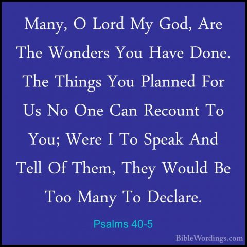 Psalms 40-5 - Many, O Lord My God, Are The Wonders You Have Done.Many, O Lord My God, Are The Wonders You Have Done. The Things You Planned For Us No One Can Recount To You; Were I To Speak And Tell Of Them, They Would Be Too Many To Declare. 