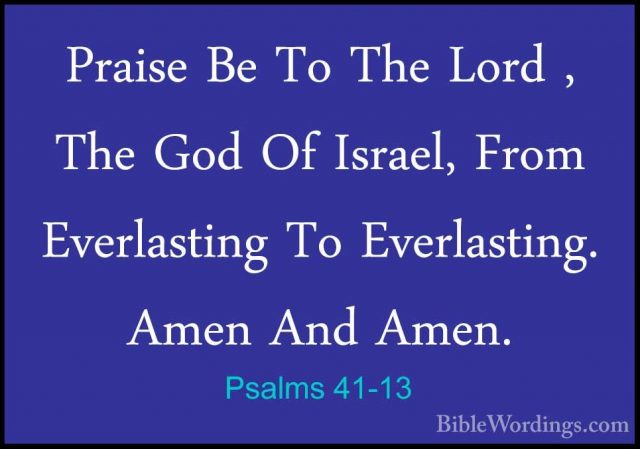 Psalms 41-13 - Praise Be To The Lord , The God Of Israel, From EvPraise Be To The Lord , The God Of Israel, From Everlasting To Everlasting. Amen And Amen.