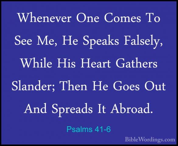 Psalms 41-6 - Whenever One Comes To See Me, He Speaks Falsely, WhWhenever One Comes To See Me, He Speaks Falsely, While His Heart Gathers Slander; Then He Goes Out And Spreads It Abroad. 
