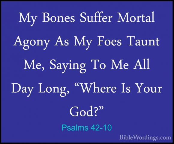 Psalms 42-10 - My Bones Suffer Mortal Agony As My Foes Taunt Me,My Bones Suffer Mortal Agony As My Foes Taunt Me, Saying To Me All Day Long, "Where Is Your God?" 