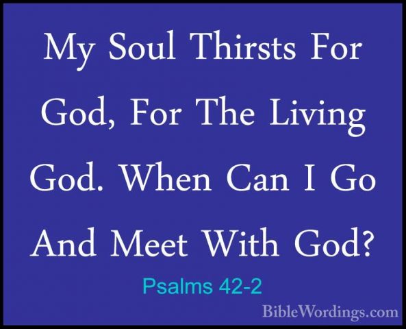 Psalms 42-2 - My Soul Thirsts For God, For The Living God. When CMy Soul Thirsts For God, For The Living God. When Can I Go And Meet With God? 