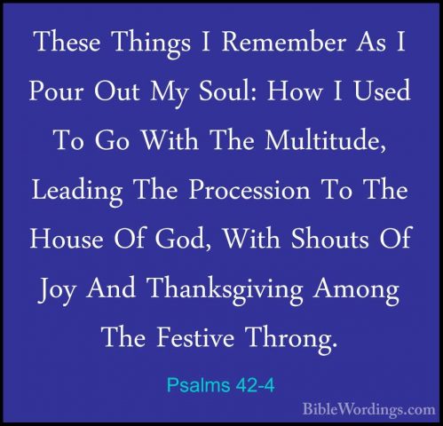 Psalms 42-4 - These Things I Remember As I Pour Out My Soul: HowThese Things I Remember As I Pour Out My Soul: How I Used To Go With The Multitude, Leading The Procession To The House Of God, With Shouts Of Joy And Thanksgiving Among The Festive Throng. 