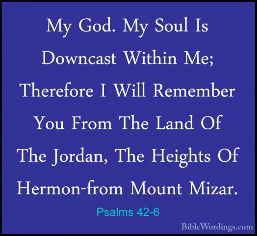 Psalms 42-6 - My God. My Soul Is Downcast Within Me; Therefore IMy God. My Soul Is Downcast Within Me; Therefore I Will Remember You From The Land Of The Jordan, The Heights Of Hermon-from Mount Mizar. 