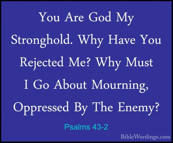 Psalms 43-2 - You Are God My Stronghold. Why Have You Rejected MeYou Are God My Stronghold. Why Have You Rejected Me? Why Must I Go About Mourning, Oppressed By The Enemy? 