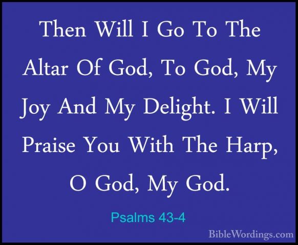 Psalms 43-4 - Then Will I Go To The Altar Of God, To God, My JoyThen Will I Go To The Altar Of God, To God, My Joy And My Delight. I Will Praise You With The Harp, O God, My God. 