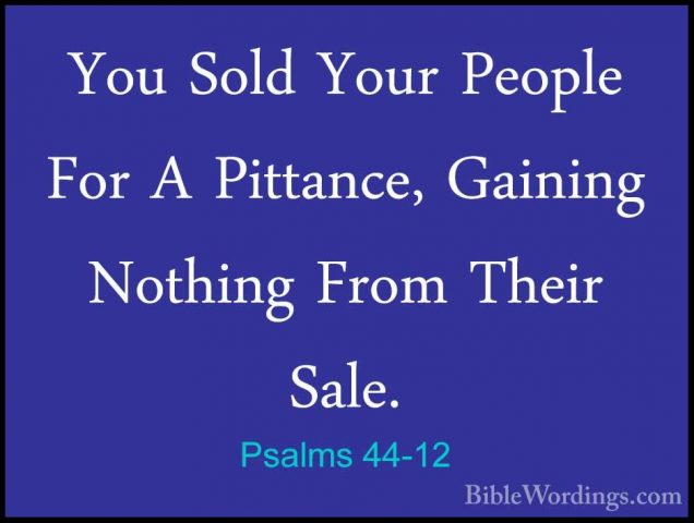Psalms 44-12 - You Sold Your People For A Pittance, Gaining NothiYou Sold Your People For A Pittance, Gaining Nothing From Their Sale. 