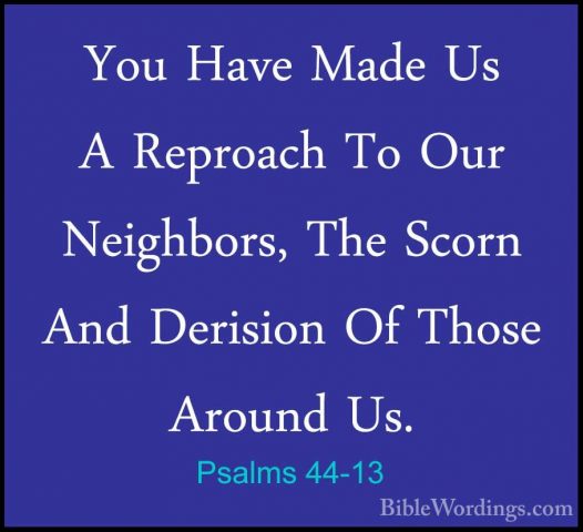 Psalms 44-13 - You Have Made Us A Reproach To Our Neighbors, TheYou Have Made Us A Reproach To Our Neighbors, The Scorn And Derision Of Those Around Us. 