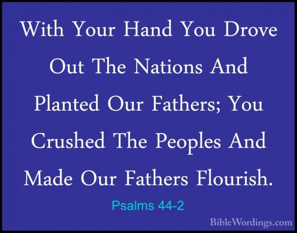 Psalms 44-2 - With Your Hand You Drove Out The Nations And PlanteWith Your Hand You Drove Out The Nations And Planted Our Fathers; You Crushed The Peoples And Made Our Fathers Flourish. 