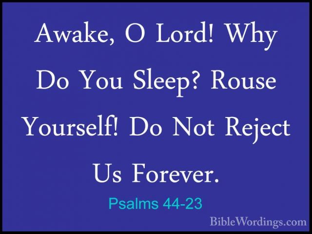 Psalms 44-23 - Awake, O Lord! Why Do You Sleep? Rouse Yourself! DAwake, O Lord! Why Do You Sleep? Rouse Yourself! Do Not Reject Us Forever. 