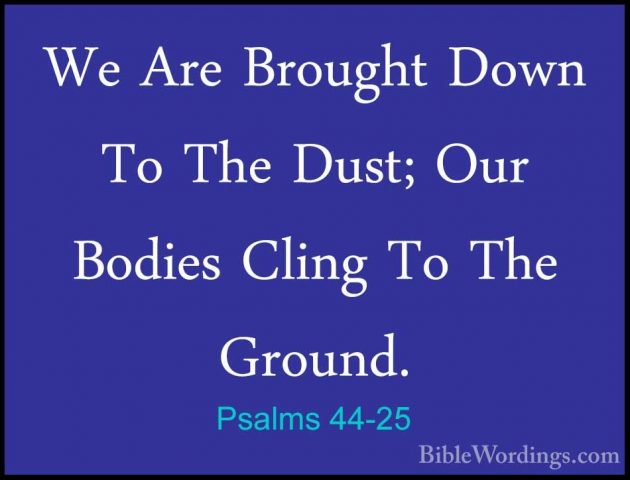 Psalms 44-25 - We Are Brought Down To The Dust; Our Bodies ClingWe Are Brought Down To The Dust; Our Bodies Cling To The Ground. 