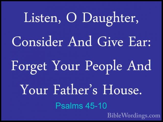 Psalms 45-10 - Listen, O Daughter, Consider And Give Ear: ForgetListen, O Daughter, Consider And Give Ear: Forget Your People And Your Father's House. 