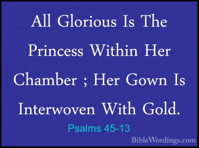 Psalms 45-13 - All Glorious Is The Princess Within Her Chamber ;All Glorious Is The Princess Within Her Chamber ; Her Gown Is Interwoven With Gold. 