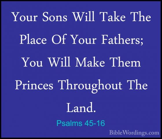 Psalms 45-16 - Your Sons Will Take The Place Of Your Fathers; YouYour Sons Will Take The Place Of Your Fathers; You Will Make Them Princes Throughout The Land. 