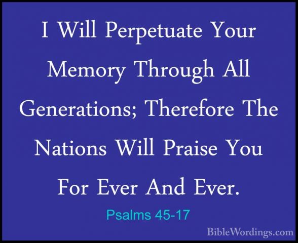 Psalms 45-17 - I Will Perpetuate Your Memory Through All GeneratiI Will Perpetuate Your Memory Through All Generations; Therefore The Nations Will Praise You For Ever And Ever.
