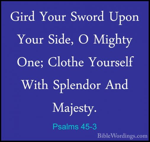 Psalms 45-3 - Gird Your Sword Upon Your Side, O Mighty One; ClothGird Your Sword Upon Your Side, O Mighty One; Clothe Yourself With Splendor And Majesty. 