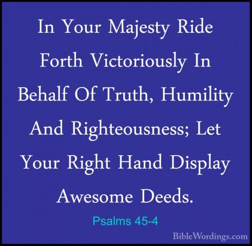 Psalms 45-4 - In Your Majesty Ride Forth Victoriously In Behalf OIn Your Majesty Ride Forth Victoriously In Behalf Of Truth, Humility And Righteousness; Let Your Right Hand Display Awesome Deeds. 