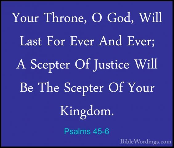 Psalms 45-6 - Your Throne, O God, Will Last For Ever And Ever; AYour Throne, O God, Will Last For Ever And Ever; A Scepter Of Justice Will Be The Scepter Of Your Kingdom. 