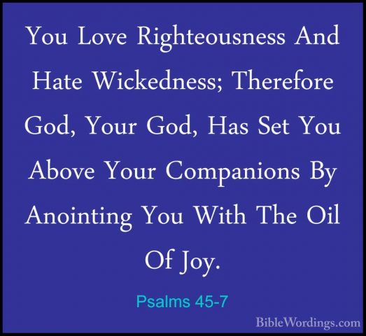 Psalms 45-7 - You Love Righteousness And Hate Wickedness; TherefoYou Love Righteousness And Hate Wickedness; Therefore God, Your God, Has Set You Above Your Companions By Anointing You With The Oil Of Joy. 