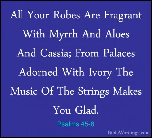 Psalms 45-8 - All Your Robes Are Fragrant With Myrrh And Aloes AnAll Your Robes Are Fragrant With Myrrh And Aloes And Cassia; From Palaces Adorned With Ivory The Music Of The Strings Makes You Glad. 