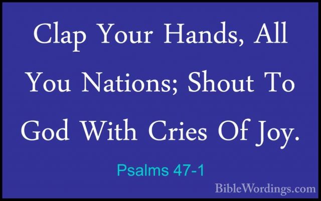 Psalms 47-1 - Clap Your Hands, All You Nations; Shout To God WithClap Your Hands, All You Nations; Shout To God With Cries Of Joy. 
