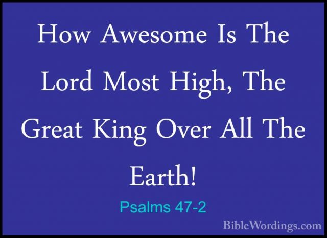 Psalms 47-2 - How Awesome Is The Lord Most High, The Great King OHow Awesome Is The Lord Most High, The Great King Over All The Earth! 