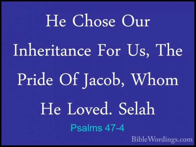 Psalms 47-4 - He Chose Our Inheritance For Us, The Pride Of JacobHe Chose Our Inheritance For Us, The Pride Of Jacob, Whom He Loved. Selah 