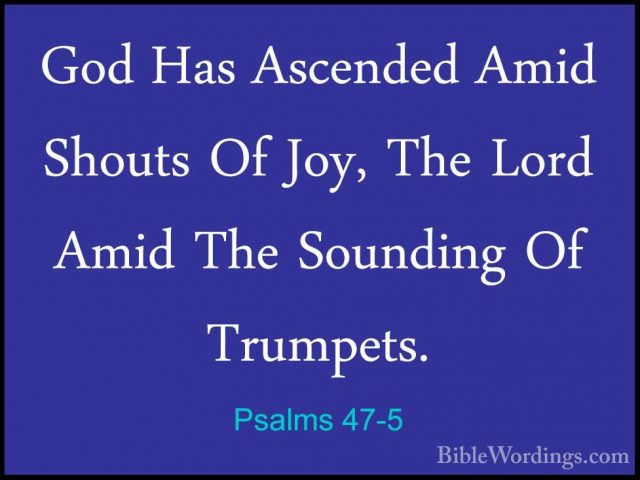 Psalms 47-5 - God Has Ascended Amid Shouts Of Joy, The Lord AmidGod Has Ascended Amid Shouts Of Joy, The Lord Amid The Sounding Of Trumpets. 