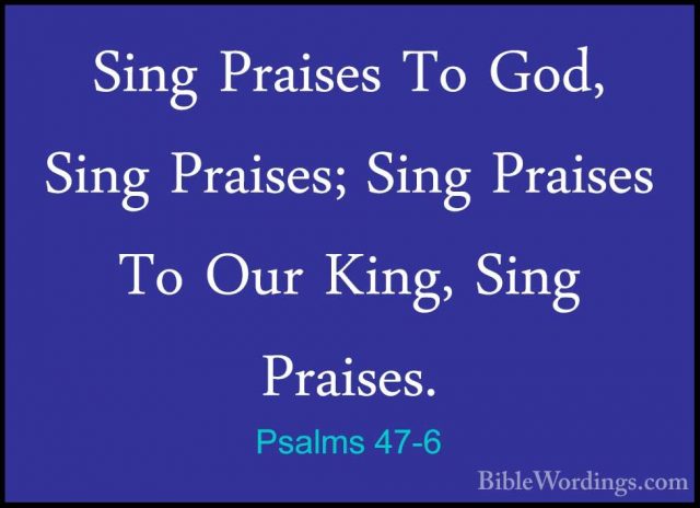 Psalms 47-6 - Sing Praises To God, Sing Praises; Sing Praises ToSing Praises To God, Sing Praises; Sing Praises To Our King, Sing Praises. 