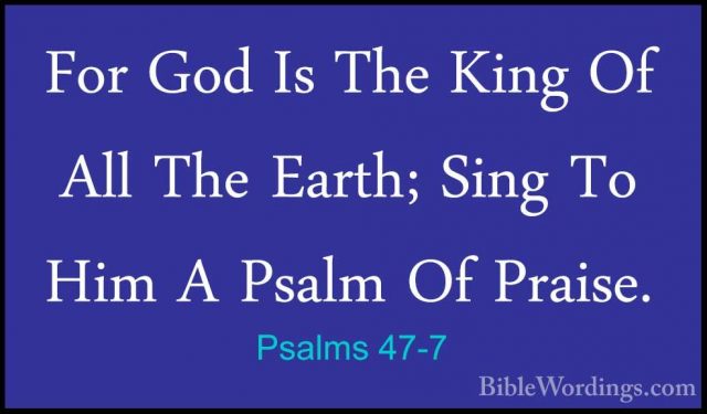 Psalms 47-7 - For God Is The King Of All The Earth; Sing To Him AFor God Is The King Of All The Earth; Sing To Him A Psalm Of Praise. 