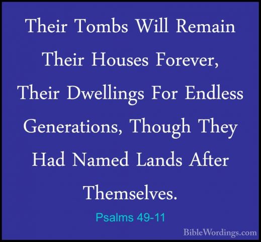 Psalms 49-11 - Their Tombs Will Remain Their Houses Forever, TheiTheir Tombs Will Remain Their Houses Forever, Their Dwellings For Endless Generations, Though They Had Named Lands After Themselves. 