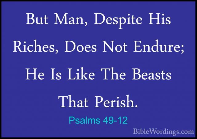 Psalms 49-12 - But Man, Despite His Riches, Does Not Endure; He IBut Man, Despite His Riches, Does Not Endure; He Is Like The Beasts That Perish. 