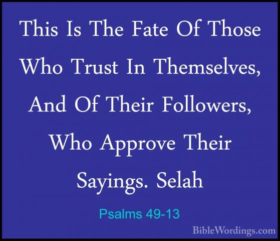 Psalms 49-13 - This Is The Fate Of Those Who Trust In Themselves,This Is The Fate Of Those Who Trust In Themselves, And Of Their Followers, Who Approve Their Sayings. Selah 