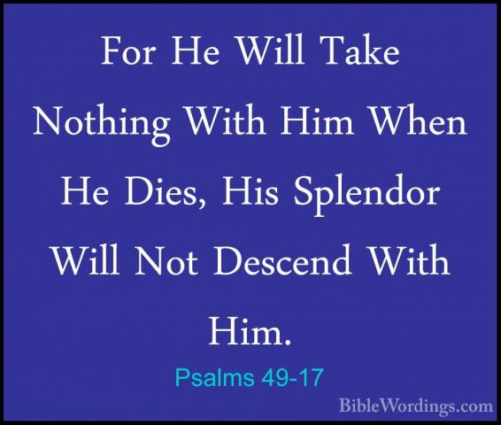 Psalms 49-17 - For He Will Take Nothing With Him When He Dies, HiFor He Will Take Nothing With Him When He Dies, His Splendor Will Not Descend With Him. 