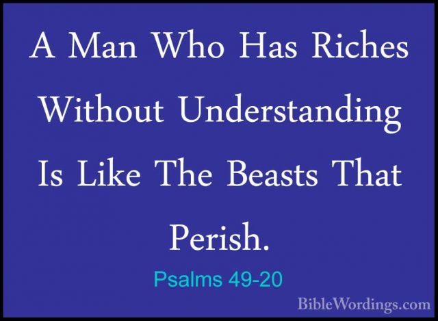 Psalms 49-20 - A Man Who Has Riches Without Understanding Is LikeA Man Who Has Riches Without Understanding Is Like The Beasts That Perish.