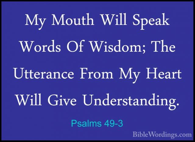 Psalms 49-3 - My Mouth Will Speak Words Of Wisdom; The UtteranceMy Mouth Will Speak Words Of Wisdom; The Utterance From My Heart Will Give Understanding. 