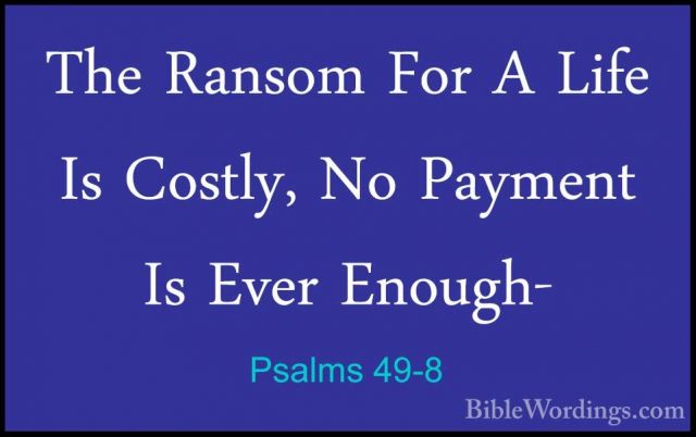 Psalms 49-8 - The Ransom For A Life Is Costly, No Payment Is EverThe Ransom For A Life Is Costly, No Payment Is Ever Enough- 